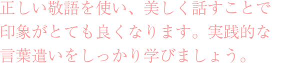 この「美しい日本語・話し方講座」では
実践的に言葉遣いについて
学んでいただきます。 